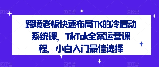 跨境老板快速布局TK的冷启动系统课，TikTok全案运营课程，小白入门最佳选择-金易项目网