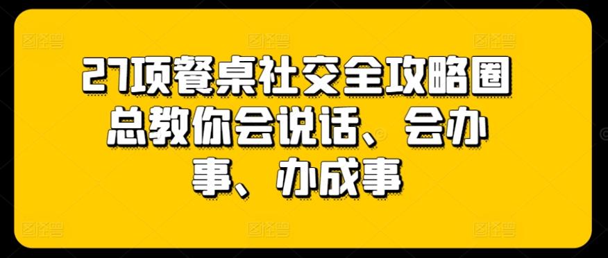 27项餐桌社交全攻略圈总教你会说话、会办事、办成事-金易项目网