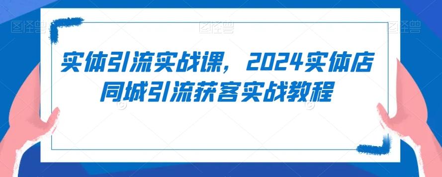 实体引流实战课，2024实体店同城引流获客实战教程-金易项目网