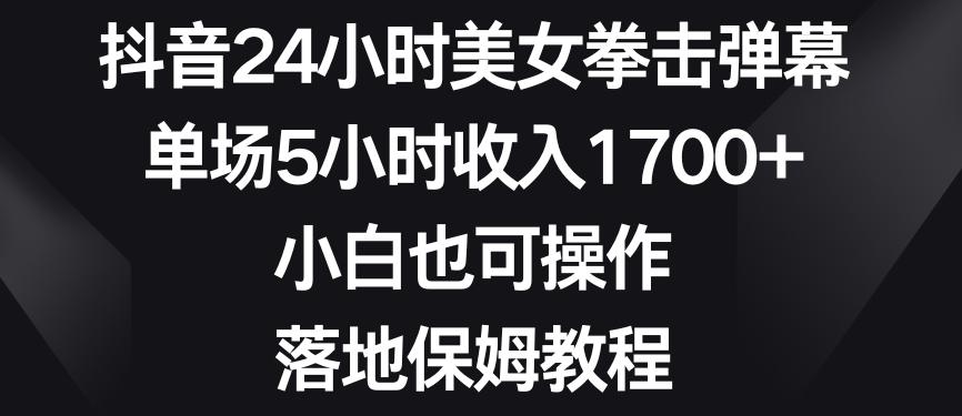 抖音24小时美女拳击弹幕，单场5小时收入1700+，小白也可操作，落地保姆教程【揭秘】-金易项目网