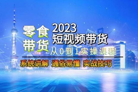 2023短视频带货-零食赛道，从0-1实操课程，系统讲解实战技巧-金易项目网
