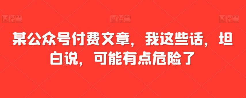 某公众号付费文章，我这些话，坦白说，可能有点危险了-金易项目网