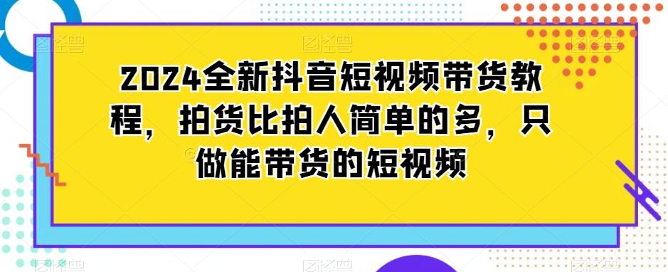 2024全新抖音短视频带货教程，拍货比拍人简单的多，只做能带货的短视频-金易项目网