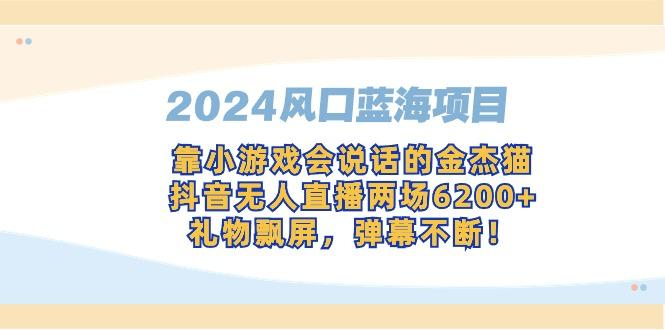 2024风口蓝海项目，靠小游戏会说话的金杰猫，抖音无人直播两场6200+，礼...-金易项目网