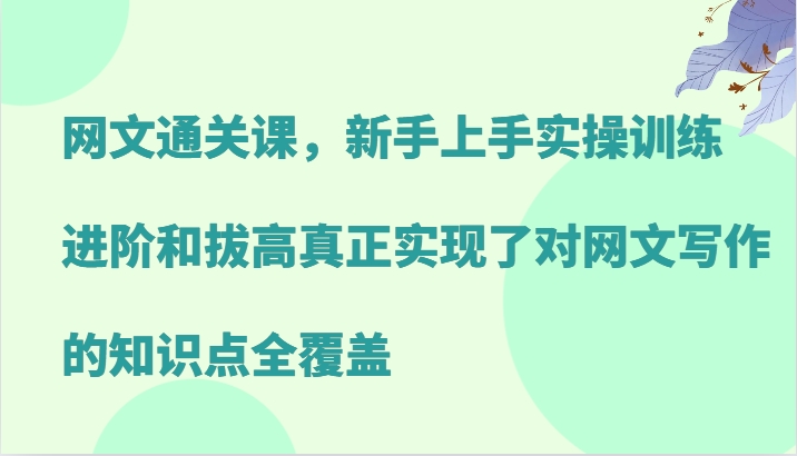 网文通关课，新手上手实操训练，进阶和拔高真正实现了对网文写作的知识点全覆盖-金易项目网