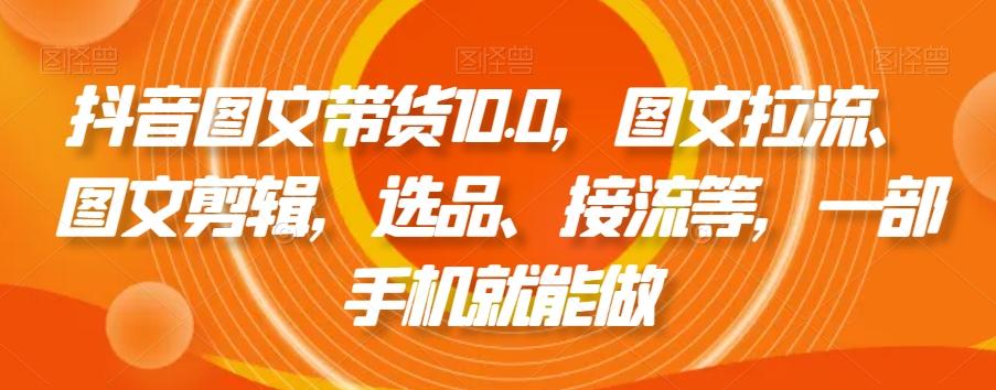 抖音图文带货10.0，图文拉流、图文剪辑，选品、接流等，一部手机就能做-金易项目网