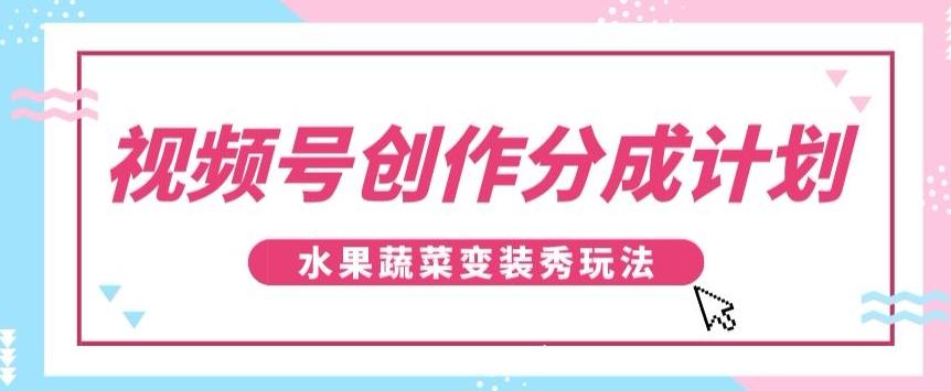 视频号创作分成计划，水果蔬菜变装秀玩法，单日稳定300+【揭秘】-金易项目网