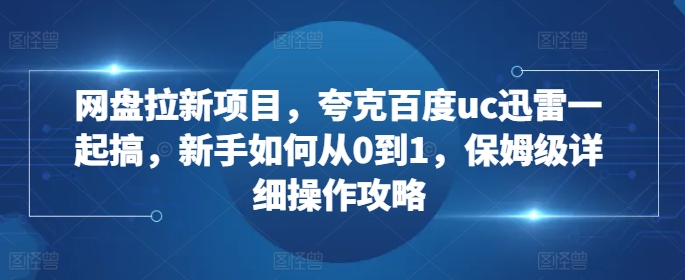 网盘拉新项目，夸克百度uc迅雷一起搞，新手如何从0到1，保姆级详细操作攻略-金易项目网
