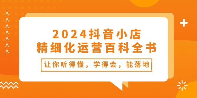 2024抖音小店-精细化运营百科全书：让你听得懂，学得会，能落地(34节课-金易项目网