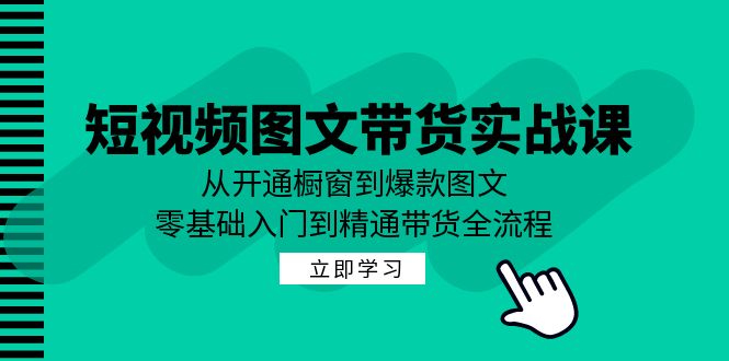 短视频图文带货实战课：从开通橱窗到爆款图文，零基础入门到精通带货-金易项目网