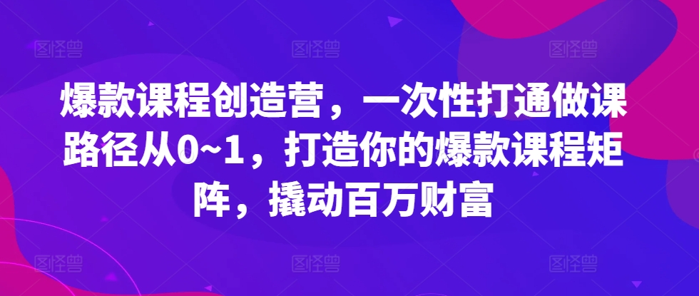 爆款课程创造营，​一次性打通做课路径从0~1，打造你的爆款课程矩阵，撬动百万财富-金易项目网