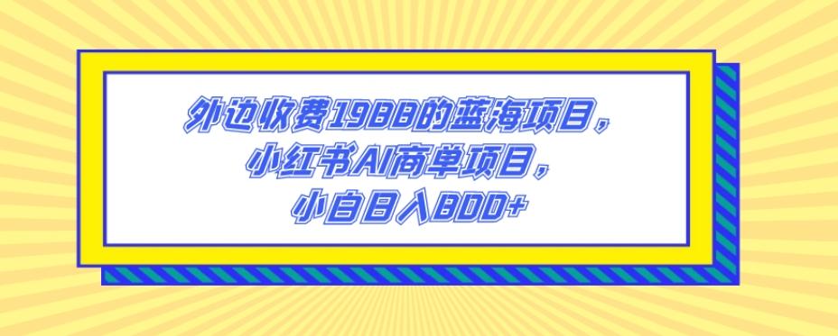 外边收费1988的蓝海项目，小红书AI商单项目，小白日入800+-金易项目网