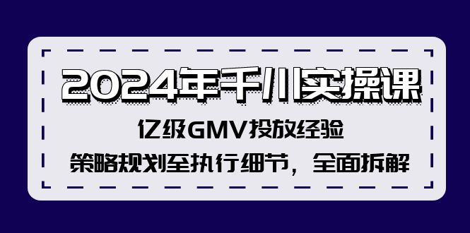 2024年千川实操课，亿级GMV投放经验，策略规划至执行细节，全面拆解-金易项目网