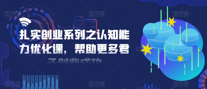 扎实创业系列之认知能力优化课，帮助更多君子创业成功-金易项目网