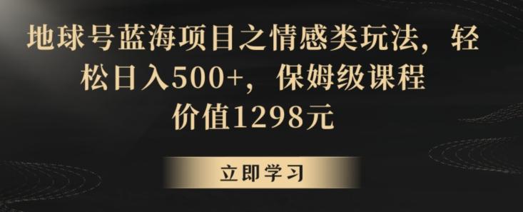 地球号蓝海项目之情感类玩法，轻松日入500+，保姆级课程【揭秘】-金易项目网