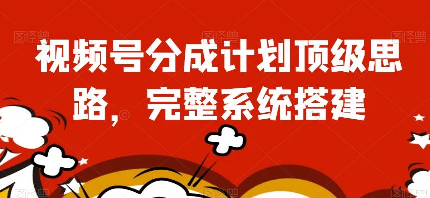 视频号分成计划顶级思路，完整系统搭建【揭秘】-金易项目网