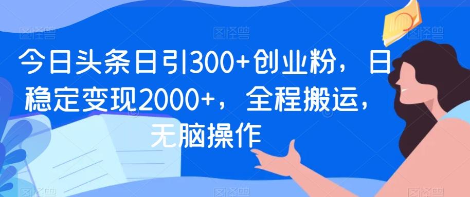 今日头条日引300+创业粉，日稳定变现2000+，全程搬运，无脑操作-金易项目网