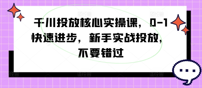千川投放核心实操课，0-1快速进步，新手实战投放，不要错过-金易项目网