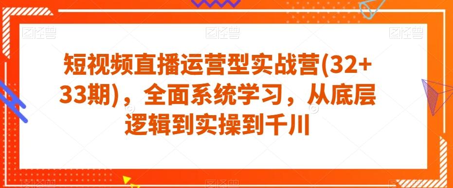 短视频直播运营型实战营(32+33期)，全面系统学习，从底层逻辑到实操到千川-金易项目网