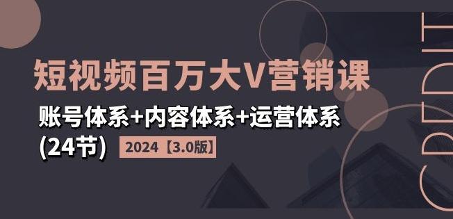 2024短视频百万大V营销课【3.0版】账号体系+内容体系+运营体系(24节)-金易项目网
