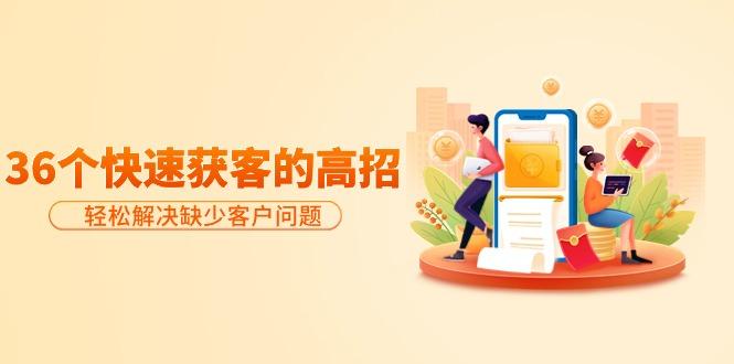 (9644期)分享36个快速获客的高招：轻松解决缺少客户问题，有效才是硬道理-金易项目网