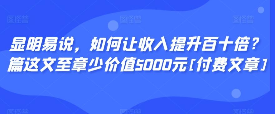 显明易说，如何让收入提升百十倍？‮篇这‬文‮至章‬少价值5000元[付费文章]-金易项目网