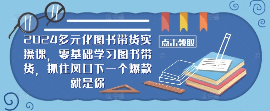 ​​2024多元化图书带货实操课，零基础学习图书带货，抓住风口下一个爆款就是你-金易项目网