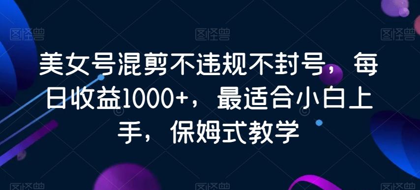 美女号混剪不违规不封号，每日收益1000+，最适合小白上手，保姆式教学-金易项目网