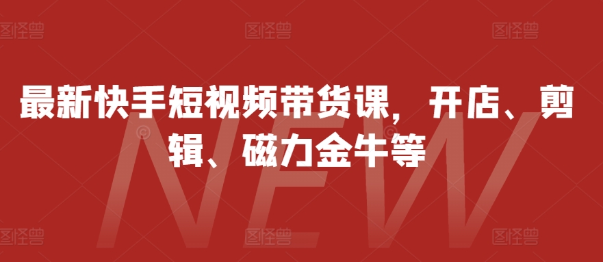 最新快手短视频带货课，开店、剪辑、磁力金牛等-金易项目网