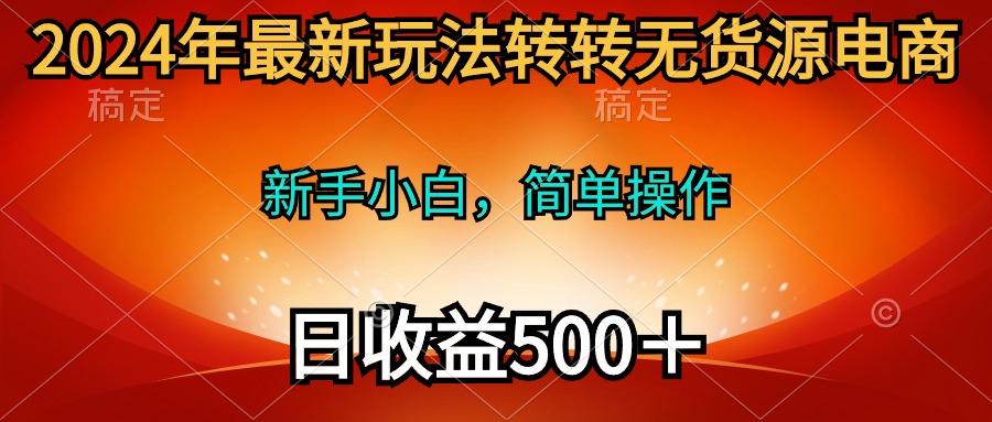 (10003期)2024年最新玩法转转无货源电商，新手小白 简单操作，长期稳定 日收入500＋-金易项目网