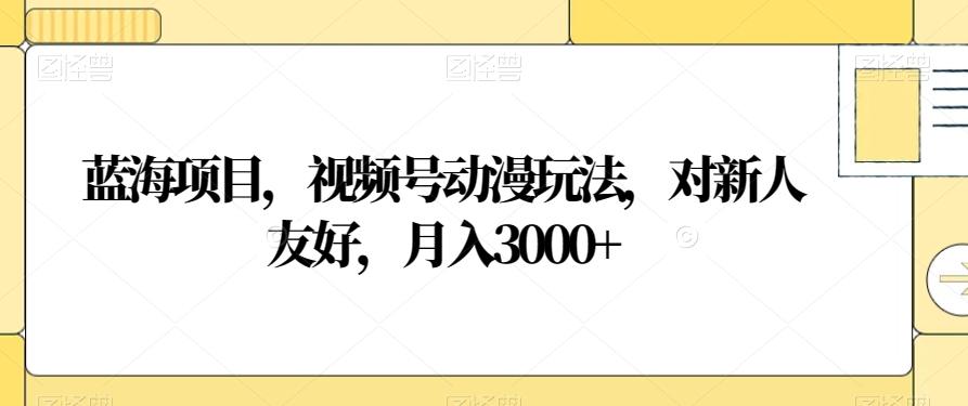 蓝海项目，视频号动漫玩法，对新人友好，月入3000+【揭秘】-金易项目网
