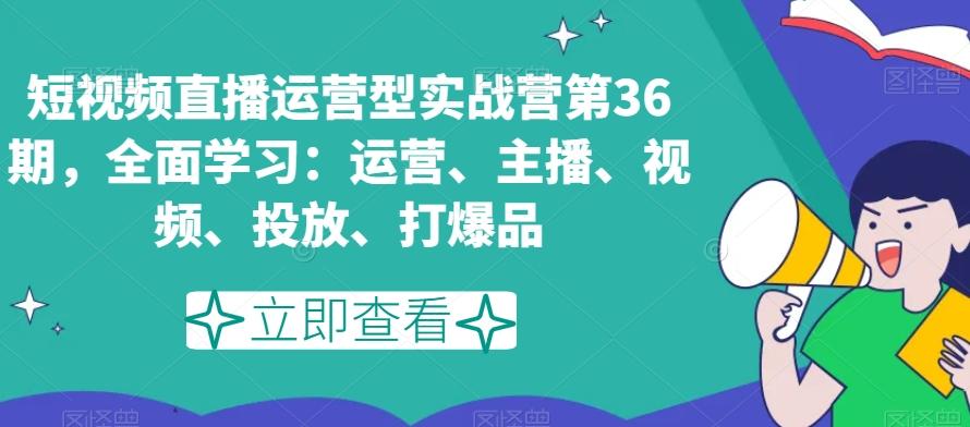 短视频直播运营型实战营第36期，全面学习：运营、主播、视频、投放、打爆品-金易项目网