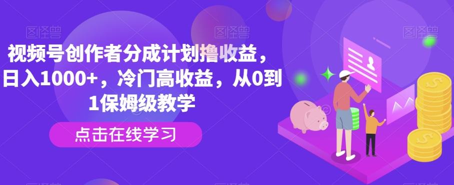 视频号创作者分成计划撸收益，日入1000+，冷门高收益，从0到1保姆级教学-金易项目网