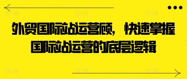 外贸国际站运营顾问，快速掌握国际站运营的底层逻辑-金易项目网