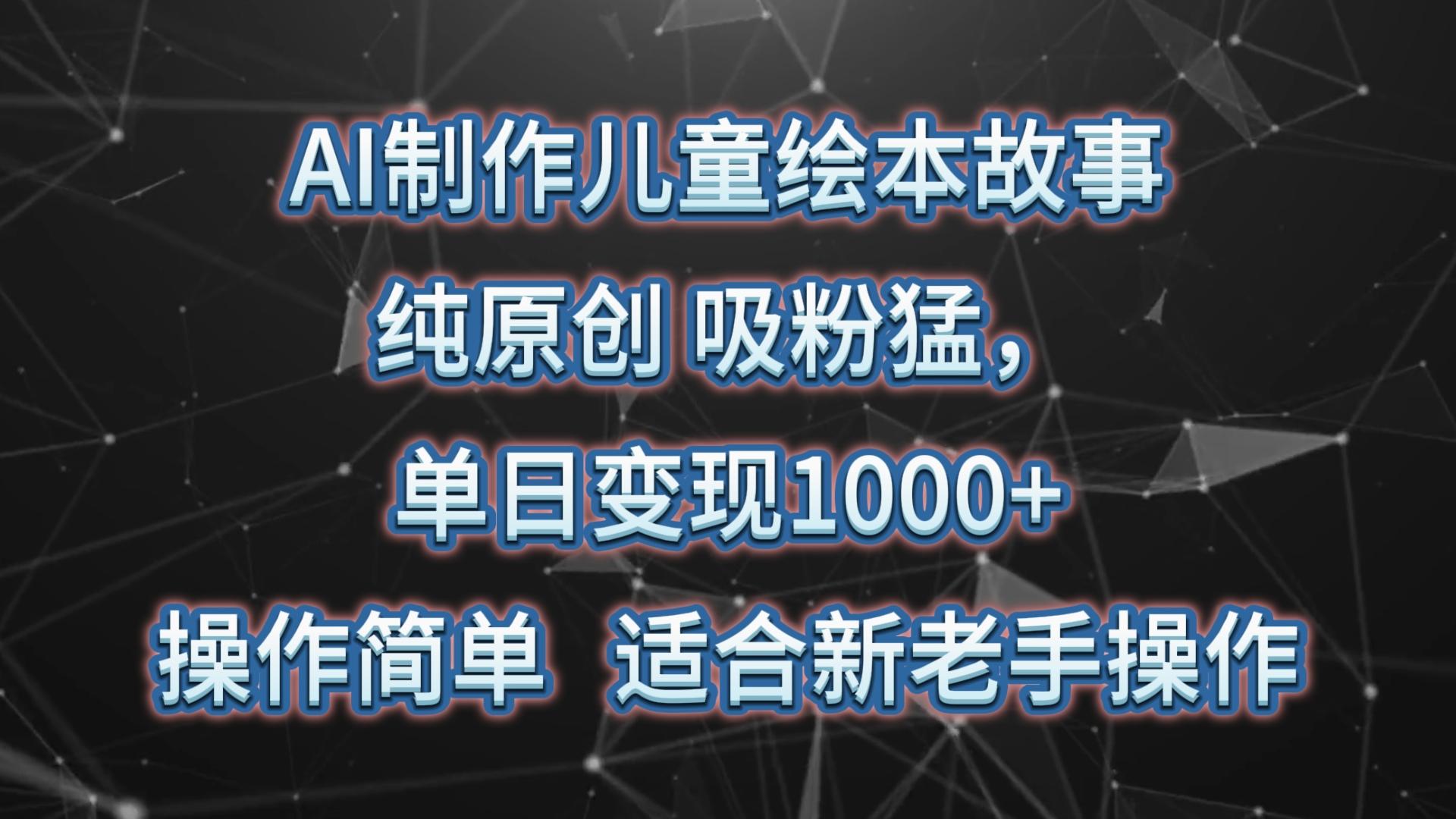 AI制作儿童绘本故事，纯原创，吸粉猛，单日变现1000+，操作简单，适合新老手操作-金易项目网