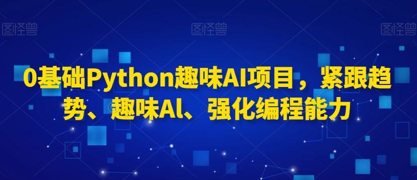 0基础Python趣味AI项目，紧跟趋势、趣味Al、强化编程能力-金易项目网