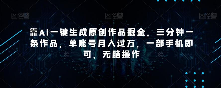 靠Ai一键生成原创作品掘金，三分钟一条作品，单账号月入过万，一部手机即可，无脑操作【揭秘】-金易项目网