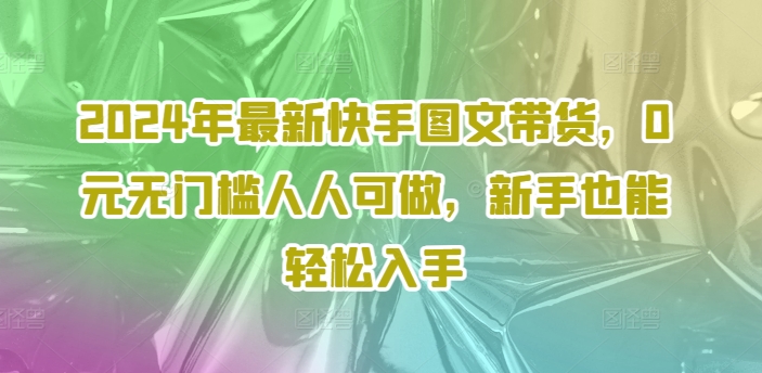 2024年最新快手图文带货，0元无门槛人人可做，新手也能轻松入手-金易项目网