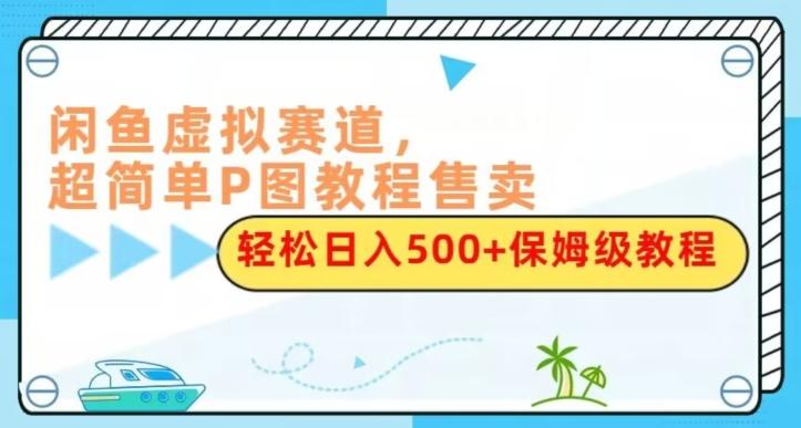 闲鱼虚拟赛道，超简单P图教程售卖，轻松日入500+保姆级教程-金易项目网