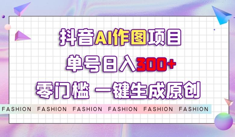 抖音AI作图项目，0门槛单号日入300+，一键生成原创图文【揭秘】-金易项目网