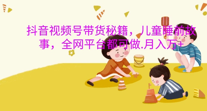 抖音视频号带货秘籍，儿童睡前故事，全网平台都可做，月入过W【揭秘】-金易项目网