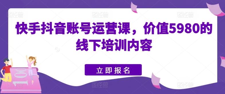 快手抖音账号运营课，价值5980的线下培训内容-金易项目网