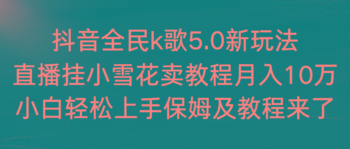 抖音全民k歌5.0新玩法，直播挂小雪花卖教程月入10万，小白轻松上手，保…-金易项目网