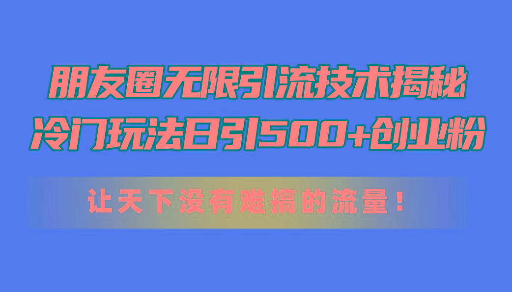 朋友圈无限引流技术揭秘，一个冷门玩法日引500+创业粉，让天下没有难搞…-金易项目网