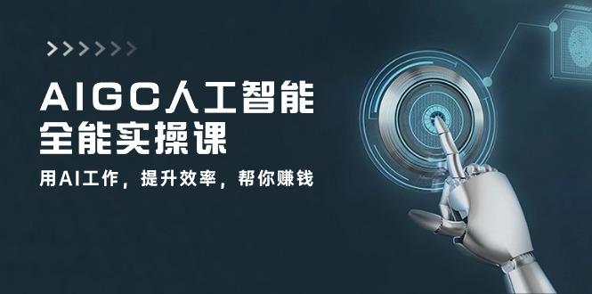 AIGC 人工智能全能实操课：用AI工作，提升效率，帮你赚钱(33节课-金易项目网