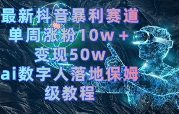 最新抖音暴利赛道，单周涨粉10w＋变现50w的ai数字人落地保姆级教程【揭秘】-金易项目网