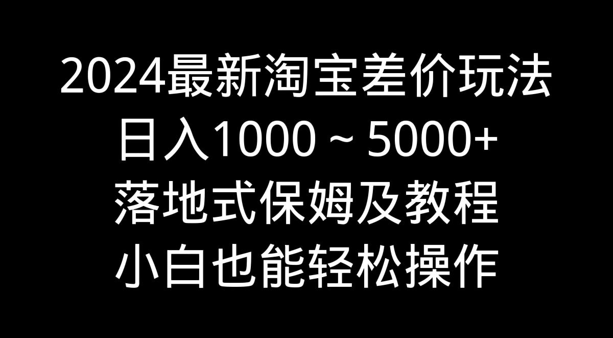2024最新淘宝差价玩法，日入1000～5000+落地式保姆及教程 小白也能轻松操作-金易项目网