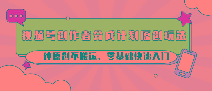 视频号创作者分成计划原创玩法；纯原创不搬运、零基础快速入门-金易项目网