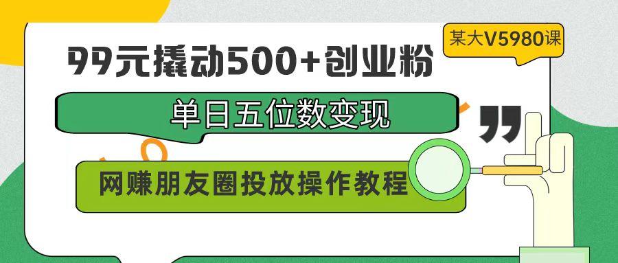 (9534期)99元撬动500+创业粉，单日五位数变现，网赚朋友圈投放操作教程价值5980！-金易项目网