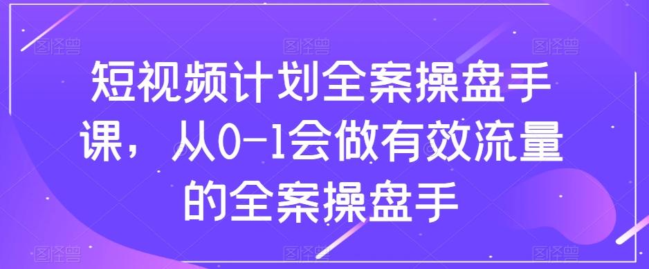短视频计划全案操盘手课，从0-1会做有效流量的全案操盘手-金易项目网